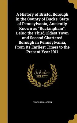 Die Geschichte von Bristol Borough in der Grafschaft Bucks, Staat Pennsylvania, früher bekannt als Buckingham; die drittälteste Stadt und die zweitälteste Char - A History of Bristol Borough in the County of Bucks, State of Pennsylvania, Anciently Known as Buckingham; Being the Third Oldest Town and Second Char