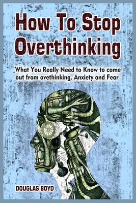 Wie man aufhört zu viel zu denken: Was Sie wirklich wissen müssen, um Überdenken, Ängste und Furcht zu überwinden - How To Stop Overthinking: What You Really Need to Know to come out from overthinking, Anxiety and Fear