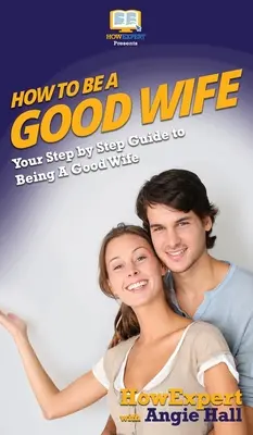 Wie man eine gute Ehefrau ist: Ihr schrittweiser Leitfaden, um eine gute Ehefrau zu sein - How To Be a Good Wife: Your Step By Step Guide To Being a Good Wife