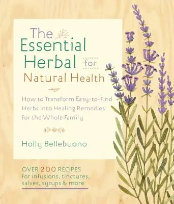The Essential Herbal for Natural Health: Wie man leicht zu findende Kräuter in Heilmittel für die ganze Familie verwandelt - The Essential Herbal for Natural Health: How to Transform Easy-To-Find Herbs Into Healing Remedies for the Whole Family