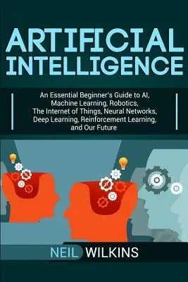 Künstliche Intelligenz: Ein unverzichtbarer Leitfaden für Einsteiger in KI, maschinelles Lernen, Robotik, das Internet der Dinge, neuronale Netze, Deep Learnin - Artificial Intelligence: An Essential Beginner's Guide to AI, Machine Learning, Robotics, The Internet of Things, Neural Networks, Deep Learnin