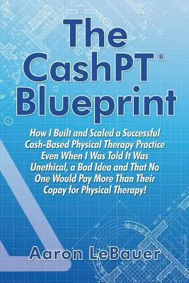 Die CashPT(R) Blaupause: Wie ich eine erfolgreiche bargeldbasierte Physiotherapie-Praxis aufbaute und ausbaute, selbst als man mir sagte, es sei unethisch, eine schlechte - The CashPT(R) Blueprint: How I Built and Scaled a Successful Cash-Based Physical Therapy Practice Even When I Was Told It Was Unethical, a Bad