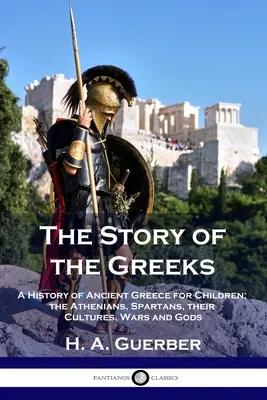 Die Geschichte der Griechen: Eine Geschichte des antiken Griechenlands für Kinder; die Athener, Spartaner, ihre Kulturen, Kriege und Götter - The Story of the Greeks: A History of Ancient Greece for Children; the Athenians, Spartans, their Cultures, Wars and Gods