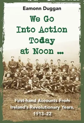 Wir treten heute Mittag in Aktion ...: Berichte aus erster Hand aus Irlands Revolutionsjahren, 1913-22 - We Go Into Action Today at Noon ...: First-Hand Accounts from Ireland's Revolutionary Years, 1913-22