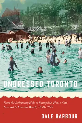 Unbekleidetes Toronto: Vom Swimming Hole zur Sunnyside, wie eine Stadt den Strand lieben lernte, 1850-1935 - Undressed Toronto: From the Swimming Hole to Sunnyside, How a City Learned to Love the Beach, 1850-1935