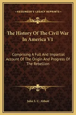 Die Geschichte des Bürgerkriegs in Amerika V1: Mit einem vollständigen und unparteiischen Bericht über den Ursprung und den Verlauf der Rebellion - The History Of The Civil War In America V1: Comprising A Full And Impartial Account Of The Origin And Progress Of The Rebellion