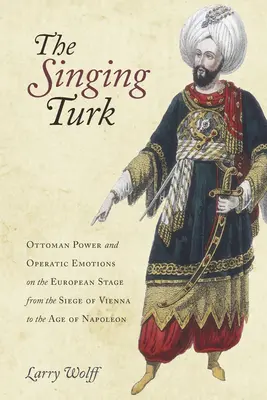 Der singende Türke: Osmanische Macht und opernhafte Emotionen auf der europäischen Bühne von der Belagerung Wiens bis zum Zeitalter Napoleons - The Singing Turk: Ottoman Power and Operatic Emotions on the European Stage from the Siege of Vienna to the Age of Napoleon