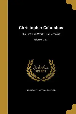 Christoph Kolumbus: Sein Leben, sein Werk, seine Überreste; Band 1, PT.1 - Christopher Columbus: His Life, His Work, His Remains; Volume 1, PT.1