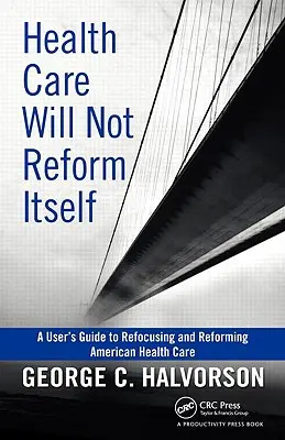 Das Gesundheitswesen reformiert sich nicht von selbst: Ein Leitfaden zur Neuausrichtung und Reformierung des amerikanischen Gesundheitswesens - Health Care Will Not Reform Itself: A User's Guide to Refocusing and Reforming American Health Care