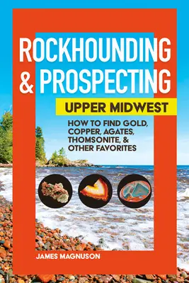 Rockhounding & Prospektion: Oberer Mittlerer Westen: Wie man Gold, Kupfer, Achate, Thomsonit und andere Lieblingssteine findet - Rockhounding & Prospecting: Upper Midwest: How to Find Gold, Copper, Agates, Thomsonite & Other Favorites