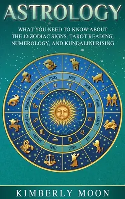 Astrologie: Was Sie über die 12 Tierkreiszeichen, Tarot-Lesen, Numerologie und Kundalini-Aufstieg wissen müssen - Astrology: What You Need to Know About the 12 Zodiac Signs, Tarot Reading, Numerology, and Kundalini Rising