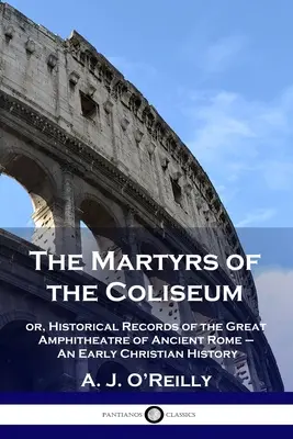 Die Märtyrer des Kolosseums: oder: Historische Aufzeichnungen über das große Amphitheater des alten Rom - eine frühchristliche Geschichte - The Martyrs of the Coliseum: or, Historical Records of the Great Amphitheatre of Ancient Rome - An Early Christian History