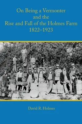 Über das Leben eines Vermonters und den Aufstieg und Fall der Holmes Farm 1822-1923 - On Being a Vermonter and the Rise and Fall of the Holmes Farm 1822-1923