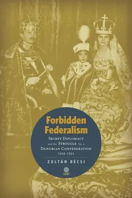 Verbotener Föderalismus: Geheimdiplomatie und das Ringen um einen Donaubund: 1918-1921 - Forbidden Federalism: Secret Diplomacy and the Struggle for a Danube Confederation: 1918-1921