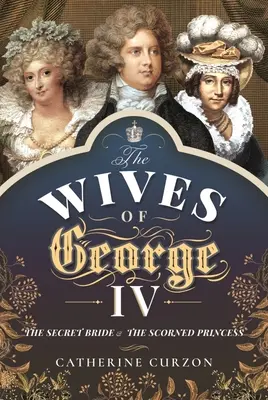 Die Ehefrauen von Georg IV.: Die heimliche Braut und die verschmähte Prinzessin - The Wives of George IV: The Secret Bride and the Scorned Princess