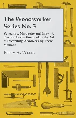 Furnieren, Intarsien und Einlegearbeiten - Ein praktisches Lehrbuch in der Kunst, Holzarbeiten mit diesen Methoden zu verzieren - Veneering, Marquetry and Inlay - A Practical Instruction Book in the Art of Decorating Woodwork by These Methods