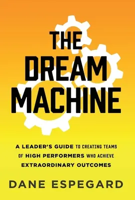Die Traummaschine: Ein Leitfaden für Führungskräfte zur Bildung von Teams mit Hochleistungsträgern, die außergewöhnliche Ergebnisse erzielen - The Dream Machine: A Leader's Guide to Creating Teams of High Performers Who Achieve Extraordinary Outcomes