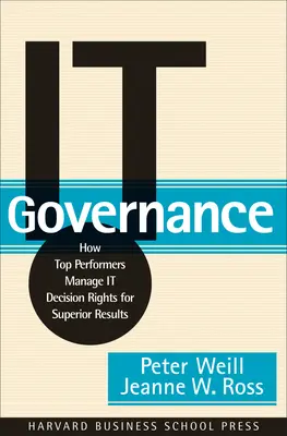 It-Governance: Wie Top-Performer It-Entscheidungsrechte für überragende Ergebnisse handhaben - It Governance: How Top Performers Manage It Decision Rights for Superior Results