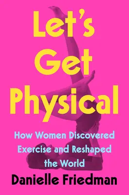 Let's Get Physical: Wie Frauen die Bewegung entdeckten und die Welt umgestalteten - Let's Get Physical: How Women Discovered Exercise and Reshaped the World