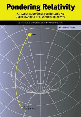 Über die Relativitätstheorie nachdenken: Ein illustrierter Leitfaden für das Verständnis von Einsteins Relativitätstheorie - Pondering Relativity: An Illustrated Guide for Building an Understanding of Einstein's Relativity