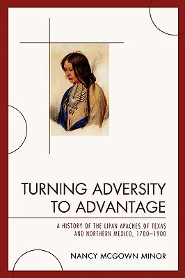 Das Unglück zum Vorteil machen: Eine Geschichte der Lipan-Apachen in Texas und Nordmexiko, 1700-1900 - Turning Adversity to Advantage: A History of the Lipan Apaches of Texas and Northern Mexico, 1700-1900