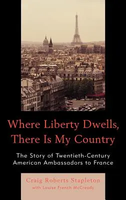 Wo die Freiheit wohnt, da ist mein Land: Die Geschichte der amerikanischen Botschafter in Frankreich im zwanzigsten Jahrhundert - Where Liberty Dwells, There Is My Country: The Story of Twentieth-Century American Ambassadors to France