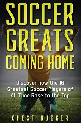 Fußball-Größen kommen nach Hause: Entdecken Sie, wie die größten Fußballspieler aller Zeiten an die Spitze kamen - Soccer Greats Coming Home: Discover How the Greatest Soccer Players of All Time Rose to the Top