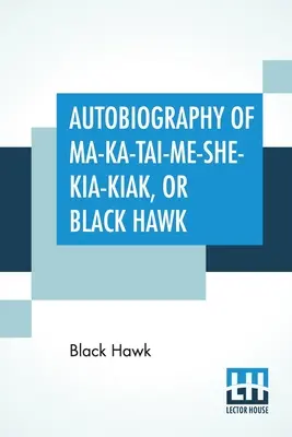 Autobiographie von Ma-Ka-Tai-Me-She-Kia-Kiak, oder Black Hawk: Die Traditionen seines Volkes, verschiedene Kriege, an denen er teilgenommen hat, und seine - Autobiography Of Ma-Ka-Tai-Me-She-Kia-Kiak, Or Black Hawk: Embracing The Traditions Of His Nation, Various Wars In Which He Has Been Engaged, And His