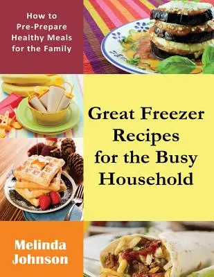 Tolle Tiefkühlrezepte für den vielbeschäftigten Haushalt: Wie man gesunde Mahlzeiten für die Familie zubereitet - Great Freezer Recipes for the Busy Household: How to Pre-Prepare Healthy Meals for the Family