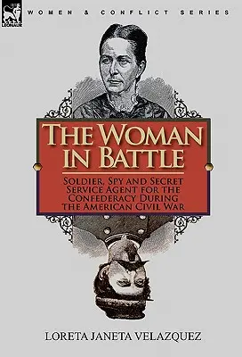 Die Frau in der Schlacht: Soldatin, Spionin und Geheimagentin der Konföderation während des Amerikanischen Bürgerkriegs - The Woman in Battle: Soldier, Spy and Secret Service Agent for the Confederacy During the American Civil War