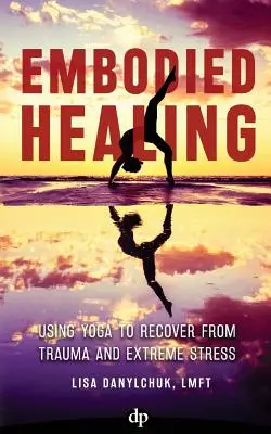 Verkörperte Heilung: Mit Yoga von Trauma und extremem Stress erholen - Embodied Healing: Using Yoga to Recover from Trauma and Extreme Stress