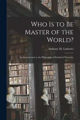 Wer soll Herr der Welt sein: eine Einführung in die Philosophie von Friedrich Nietzsche (Ludovici Anthony M. (Anthony Mario)) - Who is to Be Master of the World?: an Introduction to the Philosophy of Friedrich Nietzsche (Ludovici Anthony M. (Anthony Mario))