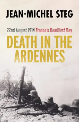 Der Tod in den Ardennen: 22. August 1914: Frankreichs tödlichster Tag - Death in the Ardennes: 22nd August 1914: France's Deadliest Day