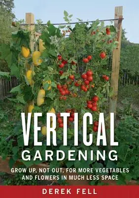 Vertikales Gärtnern: Wachsen Sie nach oben, nicht nach außen, für mehr Gemüse und Blumen auf viel weniger Raum - Vertical Gardening: Grow Up, Not Out, for More Vegetables and Flowers in Much Less Space