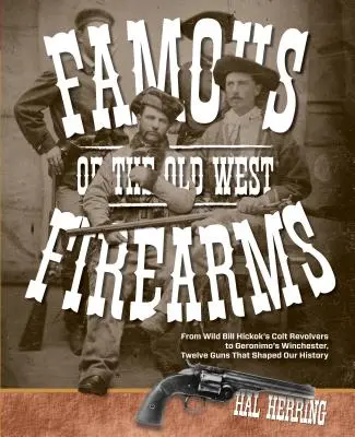 Berühmte Feuerwaffen des Alten Westens: Von Wild Bill Hickoks Colt-Revolvern bis zu Geronimos Winchester: Zwölf Waffen, die unsere Geschichte prägten - Famous Firearms of the Old West: From Wild Bill Hickok's Colt Revolvers to Geronimo's Winchester, Twelve Guns That Shaped Our History