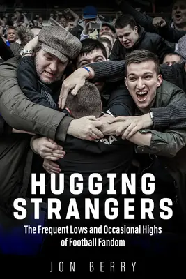 Fremde umarmen: Die häufigen Tiefs und gelegentlichen Hochs des Fußballfandoms - Hugging Strangers: The Frequent Lows and Occasional Highs of Football Fandom