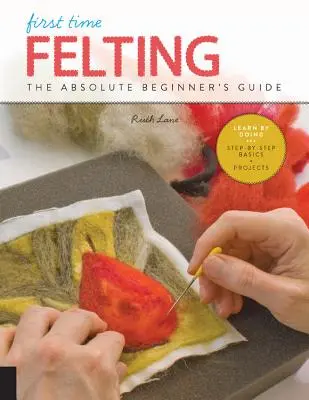 Das erste Mal Filzen: Der Leitfaden für absolute Anfänger - Learning by Doing * Schritt-für-Schritt-Grundlagen + Projekte - First Time Felting: The Absolute Beginner's Guide - Learn by Doing * Step-By-Step Basics + Projects