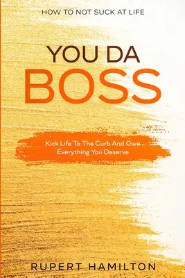 Wie man im Leben nicht versagt: Du bist der Boss! Das Leben an die Kandare nehmen und alles besitzen, was du verdienst - How To Not Suck At Life: You Da Boss!! Kick Life To The Curb And Own Everything You Deserve