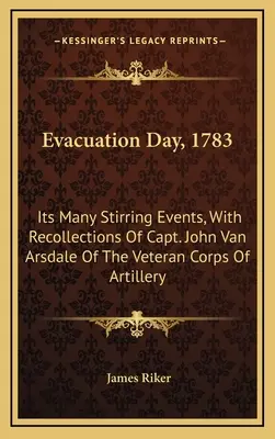 Der Tag der Evakuierung, 1783: Seine vielen bewegenden Ereignisse, mit Erinnerungen von Hauptmann John Van Arsdale vom Veteranenkorps der Artillerie - Evacuation Day, 1783: Its Many Stirring Events, With Recollections Of Capt. John Van Arsdale Of The Veteran Corps Of Artillery