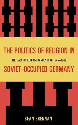 Die Politik der Religion im sowjetisch besetzten Deutschland: Der Fall Berlin-Brandenburg 1945-1949 - The Politics of Religion in Soviet-Occupied Germany: The Case of Berlin-Brandenburg 1945-1949