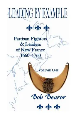 Mit gutem Beispiel vorangehen, Partisanenkämpfer und Anführer in Neufrankreich, 1660-1760: Band Eins - Leading By Example, Partisan Fighters & Leaders Of New France, 1660-1760: Volume One