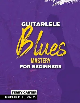 Guitarlele Blues Mastery für Anfänger: Uke wie die Profis - Guitarlele Blues Mastery For Beginners: Uke Like The Pros