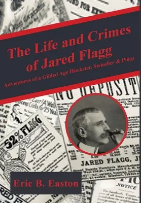 Das Leben und die Verbrechen von Jared Flagg: Abenteuer eines Gilded Age Huckster, Swindler & Pimp - The Life and Crimes of Jared Flagg: Adventures of a Gilded Age Huckster, Swindler & Pimp