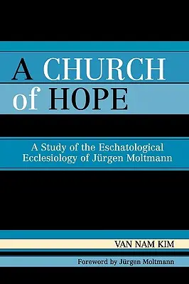 Eine Kirche der Hoffnung: Eine Studie über die eschatologische Ekklesiologie von Jürgen Moltmann - A Church of Hope: A Study of the Eschatological Ecclesiology of Jurgen Moltmann