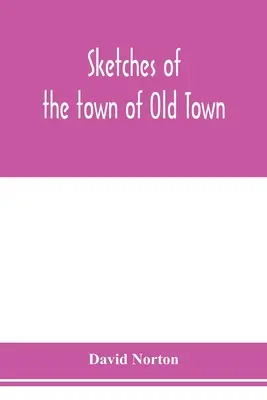 Skizzen der Stadt Old Town, Penobscot County, Maine von ihrer frühesten Besiedlung bis 1879; mit biographischen Skizzen - Sketches of the town of Old Town, Penobscot County, Maine from its earliest settlement, to 1879; with biographical sketches
