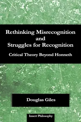 Falsche Anerkennung und Kämpfe um Anerkennung neu denken: Kritische Theorie jenseits von Honneth - Rethinking Misrecognition and Struggles for Recognition: Critical Theory Beyond Honneth
