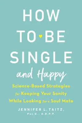 Wie man Single und glücklich ist: Wissenschaftlich fundierte Strategien, um auf der Suche nach einem Seelenverwandten bei Verstand zu bleiben - How to Be Single and Happy: Science-Based Strategies for Keeping Your Sanity While Looking for a Soul Mate