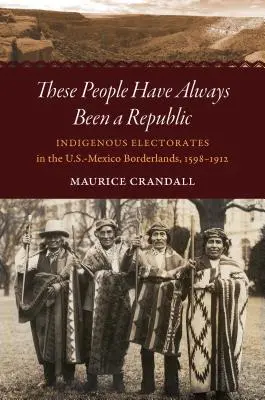 Diese Menschen waren schon immer eine Republik: Indigene Wählerschaften im amerikanisch-mexikanischen Grenzgebiet, 1598-1912 - These People Have Always Been a Republic: Indigenous Electorates in the U.S.-Mexico Borderlands, 1598-1912