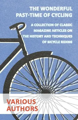 Die wunderbare Freizeitbeschäftigung des Radfahrens - Eine Sammlung klassischer Zeitschriftenartikel über die Geschichte und Technik des Fahrradfahrens - The Wonderful Past-Time of Cycling - A Collection of Classic Magazine Articles on the History and Techniques of Bicycle Riding