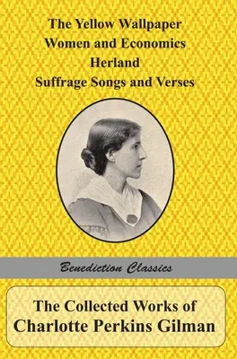 The Collected Works of Charlotte Perkins Gilman: The Yellow Wallpaper, Women and Economics, Herland, Suffrage Songs and Verses, and Why I Wrote 'The Y